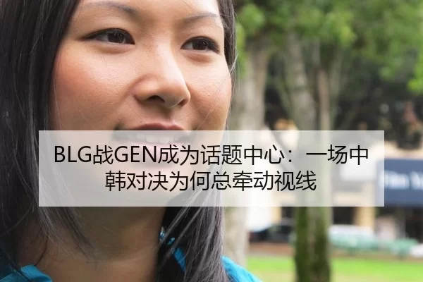 BLG战GEN成为话题中心：一场中韩对决为何总牵动视线